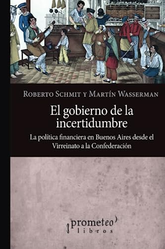 El gobierno de la incertidumbre: La política financiera en Buenos Aires desde el Virreinato a la Confederación (Colección Historia argentina)