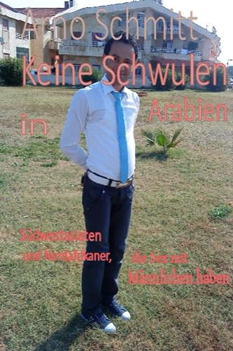 Keine Schwulen in Arabien: Südwestasiaten und Nordafrikaner, die Sex mit Männlichen haben Einbettung in die Geschlechterverhältnisse sowie Vergleich mit Schwulen im nordwestlichen Europa