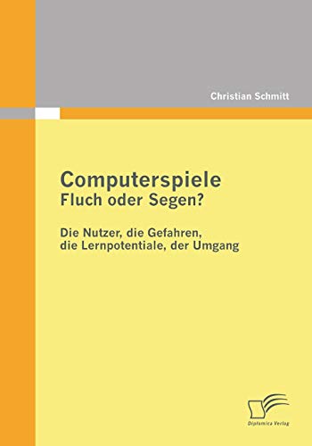 Computerspiele: Fluch oder Segen?: Die Nutzer, die Gefahren, die Lernpotentiale, der Umgang von Diplomica Verlag