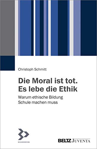 Die Moral ist tot. Es lebe die Ethik: Warum ethische Bildung Schule machen muss von Beltz Juventa