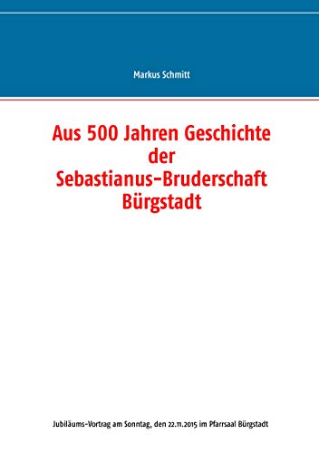 Aus 500 Jahren Geschichte der Sebastianus-Bruderschaft Bürgstadt Aus 500 Jahren Geschichte der Sebastianus-Bruderschaft Bürgstadt von Books on Demand
