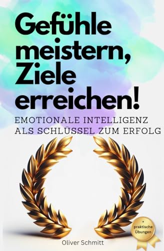 Gefühle meistern, Ziele erreichen!: Emotionale Intelligenz als Schlüssel zum Erfolg Gefühle meistern, Ziele erreichen!: Emotionale Intelligenz als Schlüssel zum Erfolg
