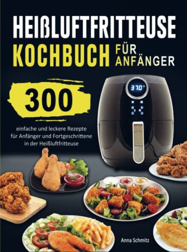 Heißluftfritteuse Kochbuch für Anfänger: 300 einfache und leckere Rezepte für Anfänger und Fortgeschrittene in der Heißluftfritteuse von Bookmundo Direct