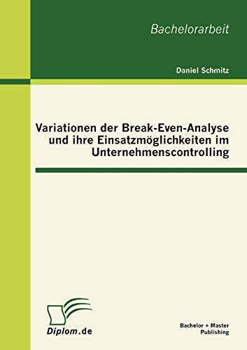 Variationen der Break-Even-Analyse und ihre Einsatzmöglichkeiten im Unternehmenscontrolling: Bachelor-Arb.