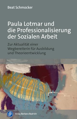 Paula Lotmar und die Professionalisierung der Sozialen Arbeit: Zur Aktualität einer Wegbereiterin für Ausbildung und Theorieentwicklung von Verlag Barbara Budrich