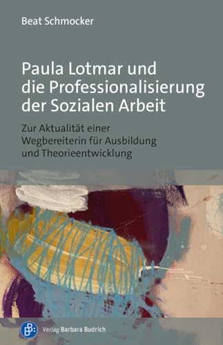 Paula Lotmar und die Professionalisierung der Sozialen Arbeit: Zur Aktualität einer Wegbereiterin für Ausbildung und Theorieentwicklung von Budrich