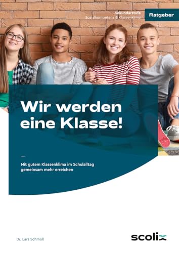 Wir werden eine Klasse! - Sekundarstufe: Mit gutem Klassenklima im Schulalltag gemeinsam mehr erreichen von scolix