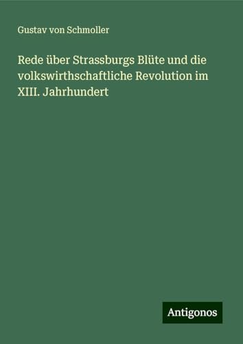 Rede über Strassburgs Blüte und die volkswirthschaftliche Revolution im XIII. Jahrhundert von Antigonos Verlag