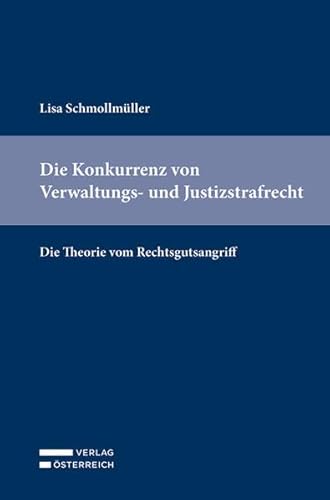 Die Konkurrenz von Verwaltungs- und Justizstrafrecht: Die Theorie vom Rechtsgutsangriff von Verlag Österreich
