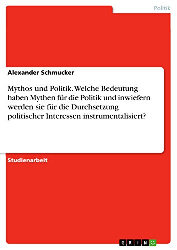 Mythos und Politik. Welche Bedeutung haben Mythen für die Politik und inwiefern werden sie für die Durchsetzung politischer Interessen instrumentalisiert? Mythos und Politik. Welche Bedeutung haben Mythen für die Politik und inwiefern werden sie für die Durchsetzung politischer Interessen instrumentalisiert?