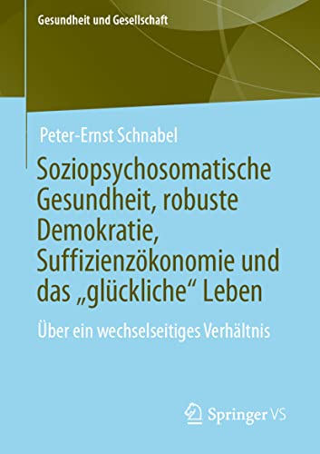 Soziopsychosomatische Gesundheit, robuste Demokratie, Suffizienzökonomie und das „glückliche“ Leben: Über ein wechselseitiges Verhältnis (Gesundheit und Gesellschaft) von Springer VS