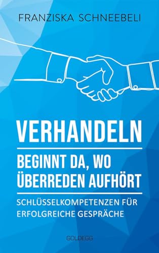 Verhandeln beginnt da, wo Überreden aufhört: Schlüsselkompetenzen für erfolgreiche Gespräche. Richtig argumentieren und Ziele erreichen: Mit Erfolg zu Verhandlungskompetenz von Goldegg Verlag GmbH