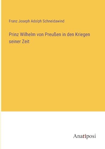 Prinz Wilhelm von Preußen in den Kriegen seiner Zeit von Anatiposi Verlag