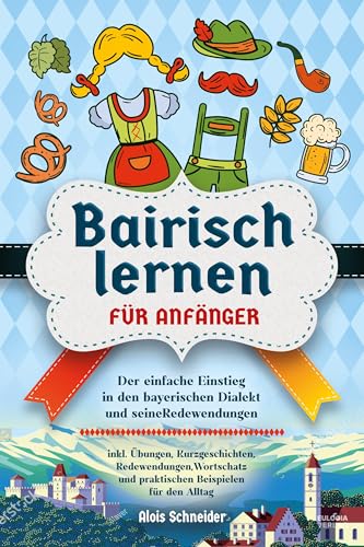Bairisch lernen für Anfänger: Der einfache Einstieg in den bayerischen Dialekt und seine Redewendungen – inkl. Übungen, Kurzgeschichten, ... und praktischen Beispielen für den Alltag von Eulogia Verlags GmbH