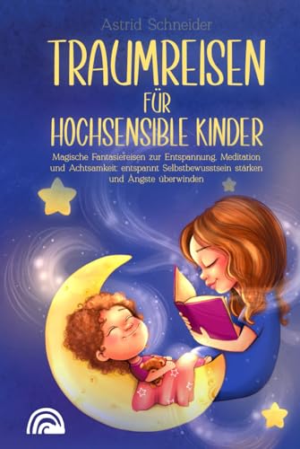Traumreisen für hochsensible Kinder: Magische Fantasiereisen zur Entspannung, Meditation und Achtsamkeit: entspannt Selbstbewusstsein stärken und Ängste überwind Traumreisen für hochsensible Kinder: Magische Fantasiereisen zur Entspannung, Meditation und Achtsamkeit: entspannt Selbstbewusstsein stärken und Ängste überwind
