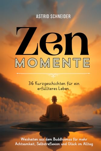 ZEN-Momente: 36 Kurzgeschichten für ein erfüllteres Leben.: Weisheiten aus dem Buddhismus für mehr Achtsamkeit, Selbstreflexion und Glück im Alltag. (Selbstliebe und innere Gelassenheit, Band 2)