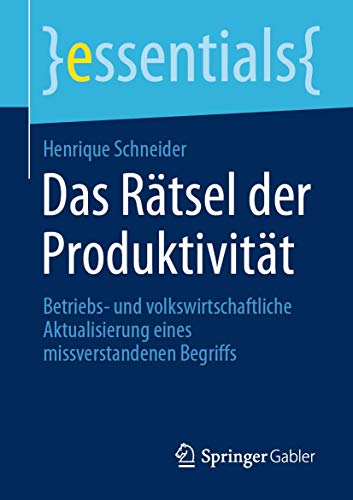 Das Rätsel der Produktivität: Betriebs- und volkswirtschaftliche Aktualisierung eines missverstandenen Begriffs (essentials)