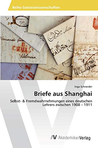 Briefe aus Shanghai: Selbst- & Fremdwahrnehmungen eines deutschen Lehrers zwischen 1908 – 1911 Briefe aus Shanghai: Selbst- & Fremdwahrnehmungen eines deutschen Lehrers zwischen 1908 – 1911