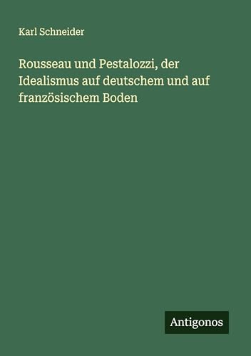 Rousseau und Pestalozzi, der Idealismus auf deutschem und auf französischem Boden von Antigonos Verlag