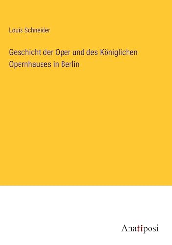 Geschicht der Oper und des Königlichen Opernhauses in Berlin von Anatiposi Verlag