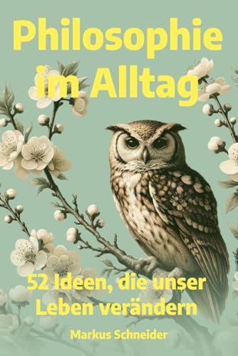 Philosophie im Alltag: 52 Ideen, die unser Leben verändern