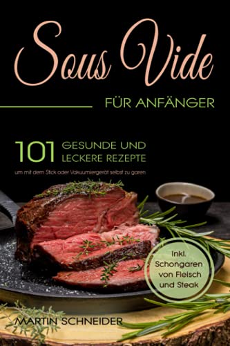 SOUS VIDE für Anfänger: 101 gesunde und leckere Rezepte um mit dem Stick oder Vakuumiergerät selbst zu garen. Inkl. Schongaren von Fleisch und Steak