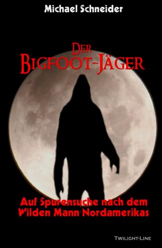 Der Bigfoot-Jäger: Auf Spurensuche nach dem Wilden Mann Nordamerikas von Twilight-Line Medien