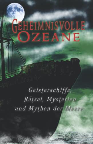 Geheimnisvolle Ozeane: Geisterschiffe, Rätsel, Mythen und Mysterien der Meere: Geisterschiffe, Rätsel, Mysterien und Mythen der Meere