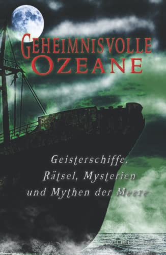 Geheimnisvolle Ozeane: Geisterschiffe, Rätsel, Mythen und Mysterien der Meere: Geisterschiffe, Rätsel, Mysterien und Mythen der Meere Geheimnisvolle Ozeane: Geisterschiffe, Rätsel, Mythen und Mysterien der Meere: Geisterschiffe, Rätsel, Mysterien und Mythen der Meere