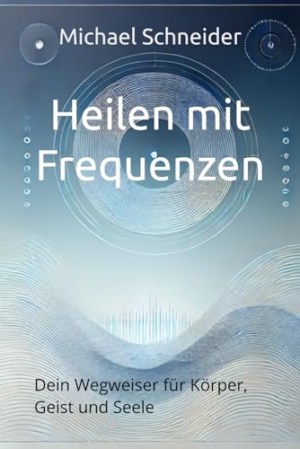 Heilen mit Frequenzen: Dein Wegweiser für Körper, Geist und Seele (Neuzeitliche Heilmethoden, Band 1) von Independently published