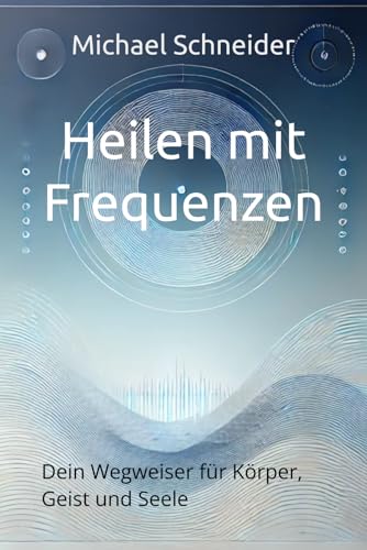 Heilen mit Frequenzen: Dein Wegweiser für Körper, Geist und Seele Heilen mit Frequenzen: Dein Wegweiser für Körper, Geist und Seele