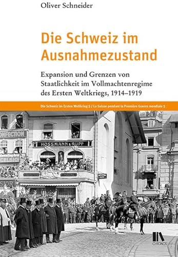 Die Schweiz im Ausnahmezustand: Expansion und Grenzen von Staatlichkeit im Vollmachtenregime des Ersten Weltkriegs, 1914–1919 (Die Schweiz im Ersten Weltkrieg)