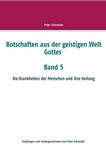 Botschaften aus der geistigen Welt Gottes Band 5: Die Krankheiten der Menschen und ihre Heilung Botschaften aus der geistigen Welt Gottes Band 5: Die Krankheiten der Menschen und ihre Heilung von Books on Demand