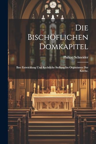 Die Bischöflichen Domkapitel: Ihre Entwicklung und Rechtliche Stellung im Organismus der Kirche.