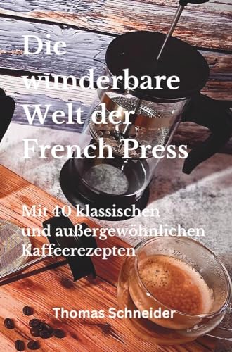 Die wunderbare Welt der French Press: Mit 40 klassischen und außergewöhnlichen Kaffeerezepten
