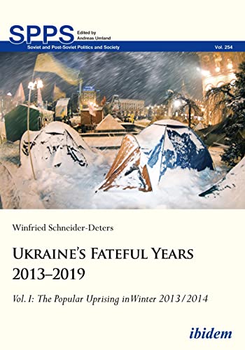 Ukraine’s Fateful Years 2013–2019: Vol. I: The Popular Uprising in Winter 2013/2014: Volume I (Soviet and Post-Soviet Politics and Society)