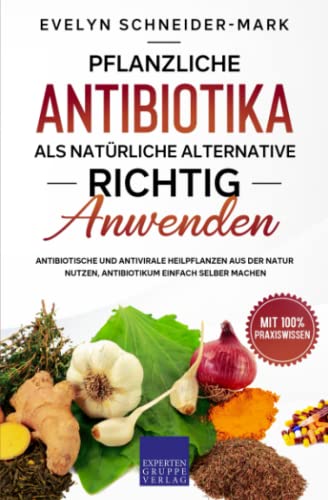 Pflanzliche Antibiotika als natürliche Alternative richtig anwenden: Antibiotische und antivirale Heilpflanzen aus der Natur nutzen, Antibiotikum einfach selber machen