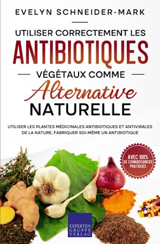 Utiliser correctement les antibiotiques végétaux comme alternative naturelle: Utiliser les plantes médicinales antibiotiques et antivirales de la nature, fabriquer soi-même un antibiotique von Expertengruppe Verlag