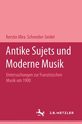 Antike Sujets und moderne Musik: Untersuchungen zur französischen Musik um 1900 (M & P Schriftenreihe Feur Wissenschaft Und Forschung) von J.B. Metzler