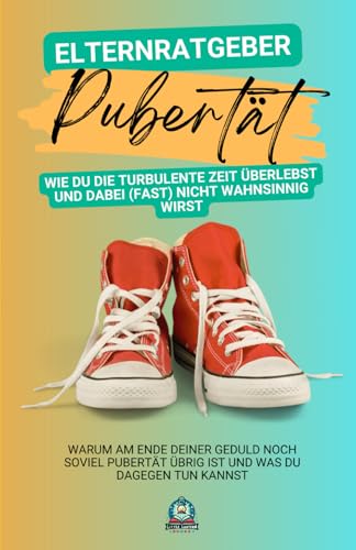Elternratgeber Pubertät: Wie du die turbulente Zeit überlebst und dabei (fast) nicht wahnsinnig wirst: Warum am Ende deiner Geduld noch so viel Pubertät übrig ist und was du dagegen tun kannst von Little Lantern Books