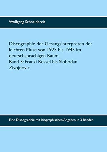 Discographie der Gesangsinterpreten der leichten Muse von 1925 bis 1945 im deutschsprachigen Raum: Eine Discographie mit biographischen Angaben in 3 ... Band 3: Ethel Reschke bis Slobodan Zivojnovic