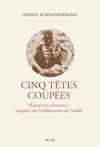 Cinq têtes coupées: Massacres coloniaux : enquête sur la fabrication de l'oubli von SEUIL