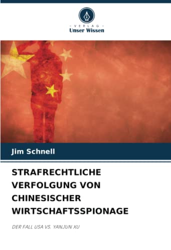 STRAFRECHTLICHE VERFOLGUNG VON CHINESISCHER WIRTSCHAFTSSPIONAGE: DER FALL USA VS. YANJUN XU von Verlag Unser Wissen