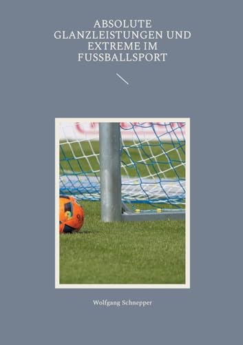 Absolute Glanzleistungen und Extreme im Fußballsport Absolute Glanzleistungen und Extreme im Fußballsport
