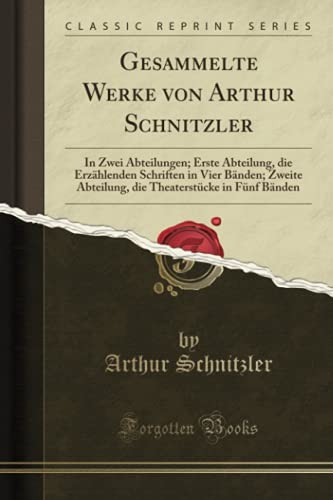 Gesammelte Werke von Arthur Schnitzler (Classic Reprint): In Zwei Abteilungen; Erste Abteilung, die Erzählenden Schriften in Vier Bänden; Zweite Abteilung, die Theaterstücke in Fünf Bänden