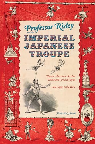 Professor Risley and the Imperial Japanese Troupe: How an American Acrobat Introduced Circus to Japan--and Japan to the West