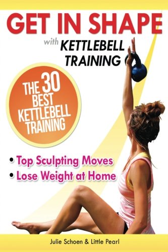 Get In Shape With Kettlebell Training: The 30 Best Kettlebell Workout Exercises and Top Sculpting Moves To Lose Weight At Home (Get In Shape Workout Routines and Exercises, Band 3)