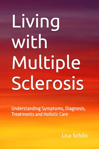 Living with Multiple Sclerosis: MS: Understanding Symptoms, Diagnosis, Treatments and Holistic Care