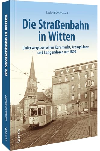 Die Straßenbahn in Witten: Unterwegs zwischen Kornmarkt, Crengeldanz, Langendreer und Lütgendortmund seit 1899. Tauchen Sie zum Jubiläum der ... (Sutton - Auf Schienen unterwegs) von Sutton Verlag GmbH