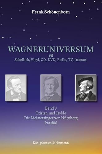 WAGNERUNIVERSUM auf Schellack, Vinyl, CD, DVD, Radio, TV, Internet: Band 3: Tristan und Isolde. Die Meistersinger von Nürnberg. Parsifal.
